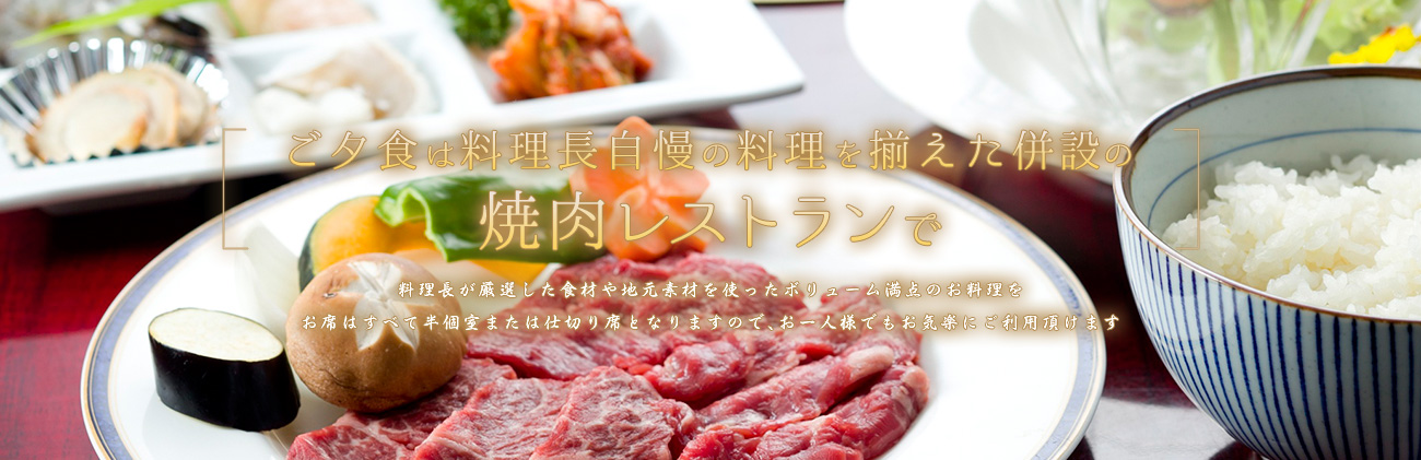 ご夕食は、料理長自慢の料理を揃えた併設の焼肉レストランで。料理長が厳選した食材や地元素材を使ったボリューム満点のお料理を。お席はすべて半個室または仕切り席となりますので、お一人様でもお気楽にご利用頂けます